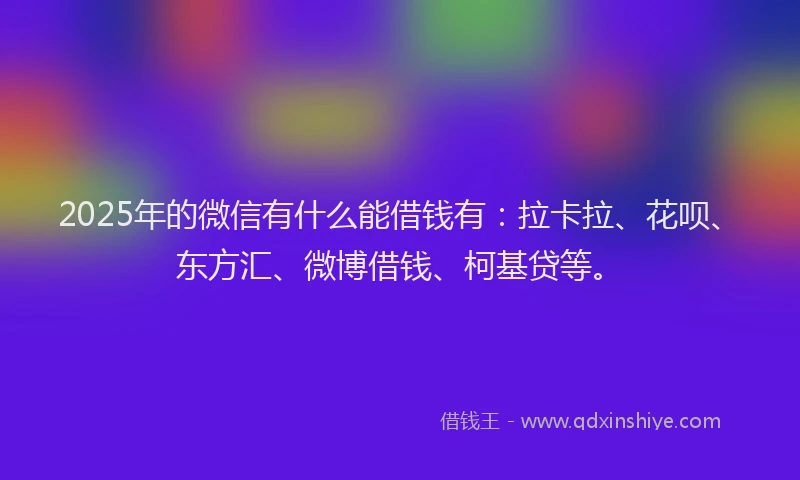 2025年的微信有什么能借钱有：拉卡拉、花呗、东方汇、微博借钱、柯基贷等。