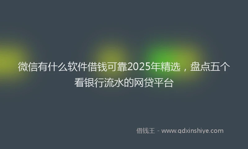 微信有什么软件借钱可靠2025年精选，盘点五个看银行流水的网贷平台