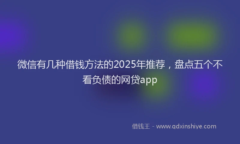 微信有几种借钱方法的2025年推荐，盘点五个不看负债的网贷app