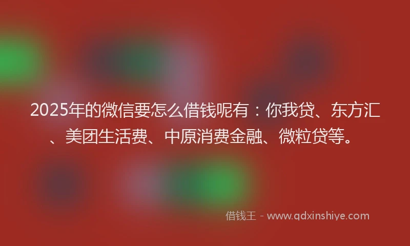 2025年的微信要怎么借钱呢有：你我贷、东方汇、美团生活费、中原消费金融、微粒贷等。