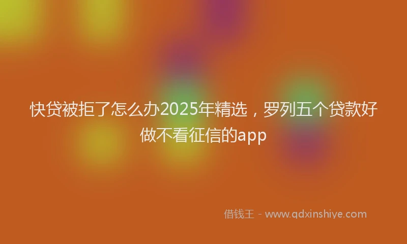 快贷被拒了怎么办2025年精选，罗列五个贷款好做不看征信的app