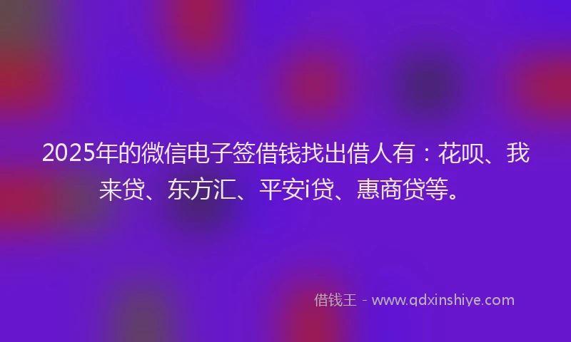 2025年的微信电子签借钱找出借人有：花呗、我来贷、东方汇、平安i贷、惠商贷等。