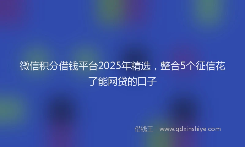 微信积分借钱平台2025年精选，整合5个征信花了能网贷的口子