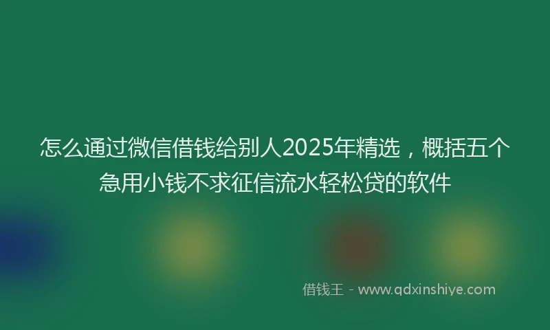 怎么通过微信借钱给别人2025年精选，概括五个急用小钱不求征信流水轻松贷的软件