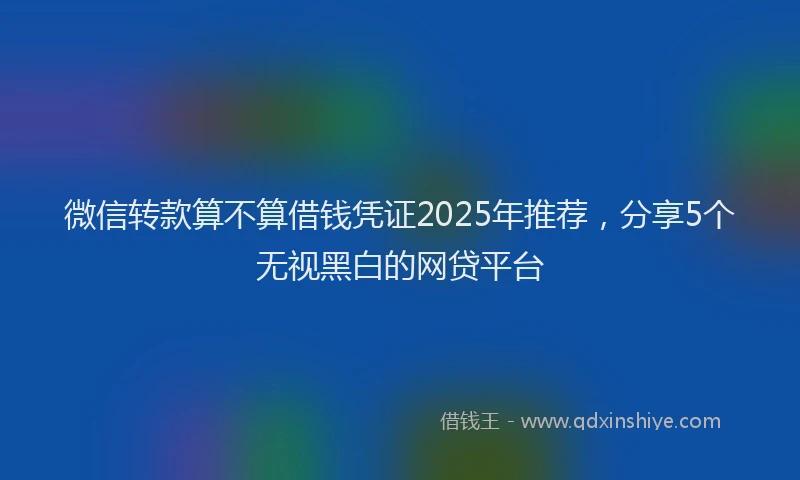 微信转款算不算借钱凭证2025年推荐，分享5个无视黑白的网贷平台