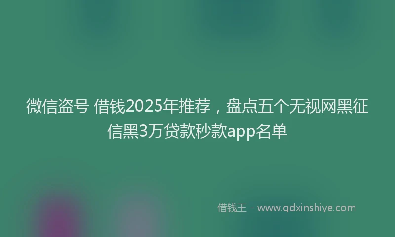 微信盗号 借钱2025年推荐，盘点五个无视网黑征信黑3万贷款秒款app名单