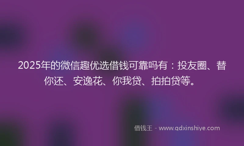 2025年的微信趣优选借钱可靠吗有：投友圈、替你还、安逸花、你我贷、拍拍贷等。