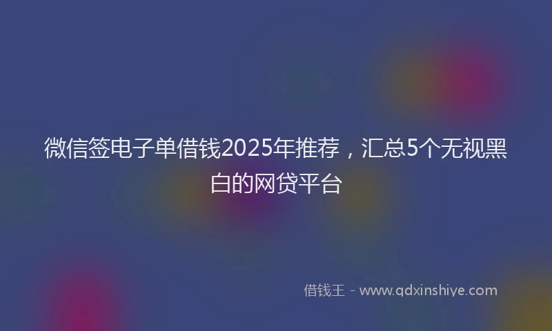 微信签电子单借钱2025年推荐，汇总5个无视黑白的网贷平台
