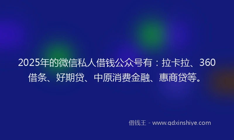2025年的微信私人借钱公众号有：拉卡拉、360借条、好期贷、中原消费金融、惠商贷等。