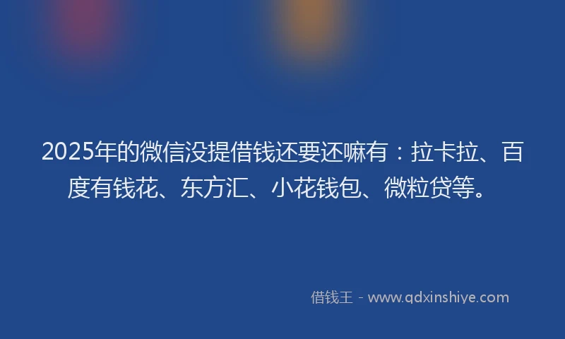 2025年的微信没提借钱还要还嘛有：拉卡拉、百度有钱花、东方汇、小花钱包、微粒贷等。