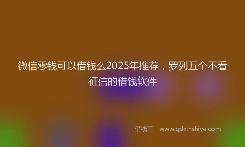 微信零钱可以借钱么2025年推荐，罗列五个不看征信的借钱软件