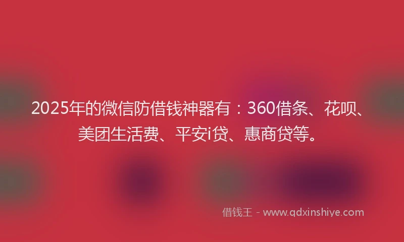 2025年的微信防借钱神器有：360借条、花呗、美团生活费、平安i贷、惠商贷等。