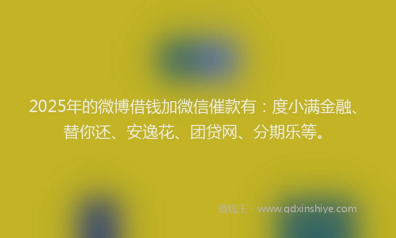 2025年的微博借钱加微信催款有：度小满金融、替你还、安逸花、团贷网、分期乐等。