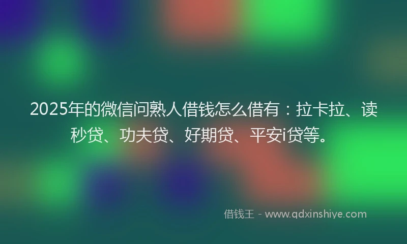 2025年的微信问熟人借钱怎么借有：拉卡拉、读秒贷、功夫贷、好期贷、平安i贷等。