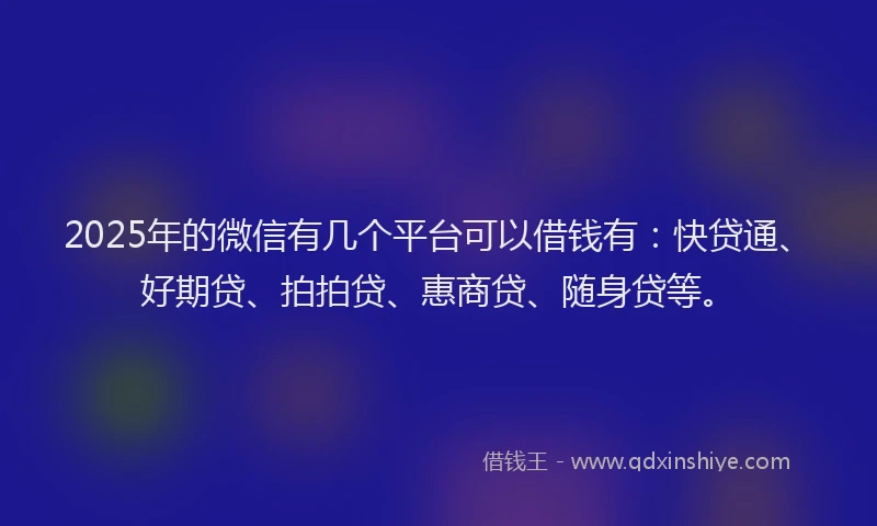 2025年的微信有几个平台可以借钱有：快贷通、好期贷、拍拍贷、惠商贷、随身贷等。