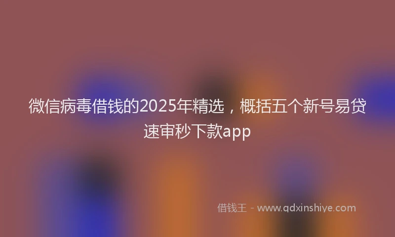 微信病毒借钱的2025年精选，概括五个新号易贷速审秒下款app