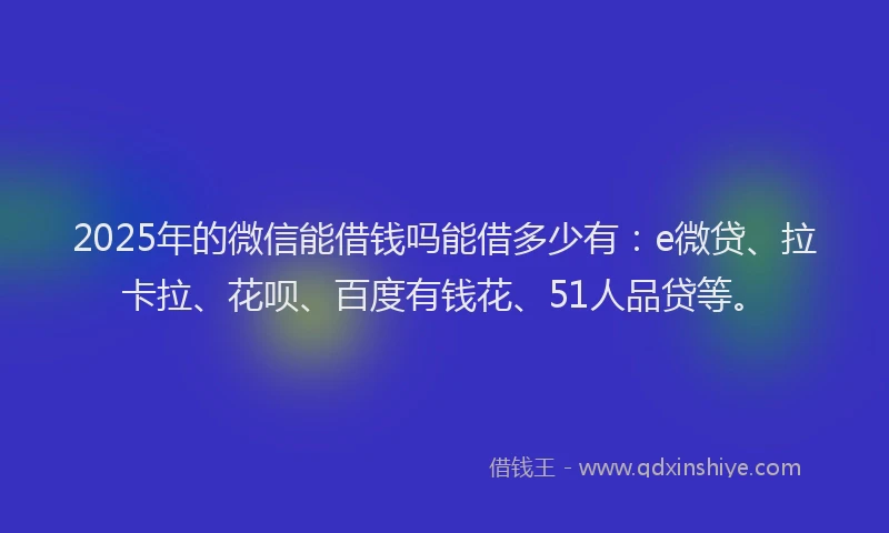 2025年的微信能借钱吗能借多少有：e微贷、拉卡拉、花呗、百度有钱花、51人品贷等。