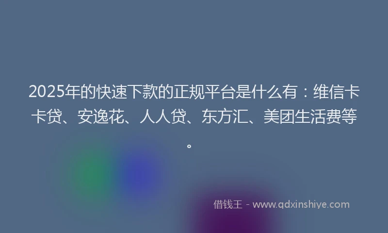 2025年的快速下款的正规平台是什么有：维信卡卡贷、安逸花、人人贷、东方汇、美团生活费等。