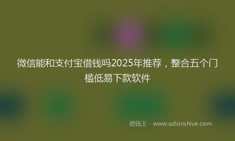 微信能和支付宝借钱吗2025年推荐，整合五个门槛低易下款软件