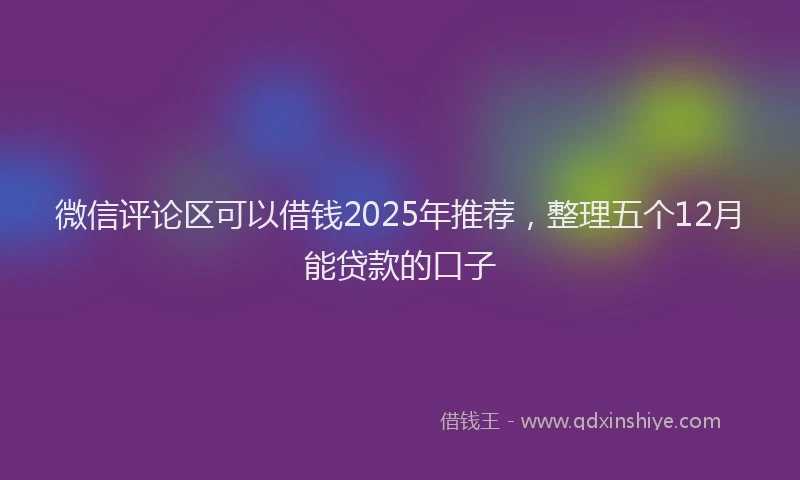 微信评论区可以借钱2025年推荐，整理五个12月能贷款的口子