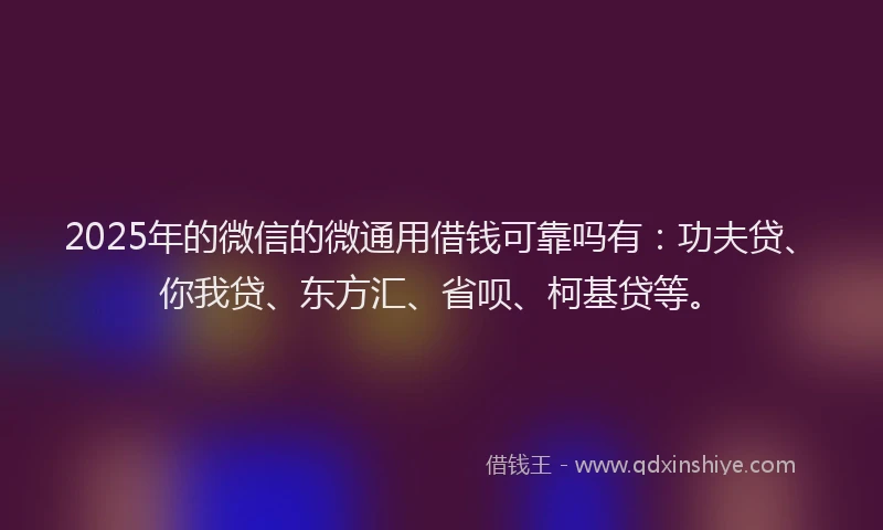 2025年的微信的微通用借钱可靠吗有：功夫贷、你我贷、东方汇、省呗、柯基贷等。