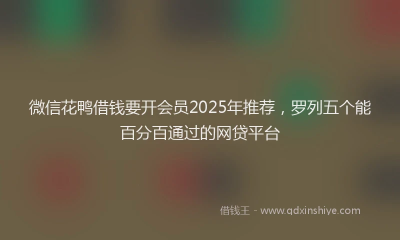 微信花鸭借钱要开会员2025年推荐，罗列五个能百分百通过的网贷平台