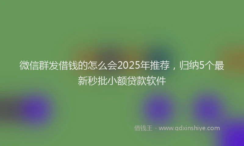 微信群发借钱的怎么会2025年推荐，归纳5个最新秒批小额贷款软件