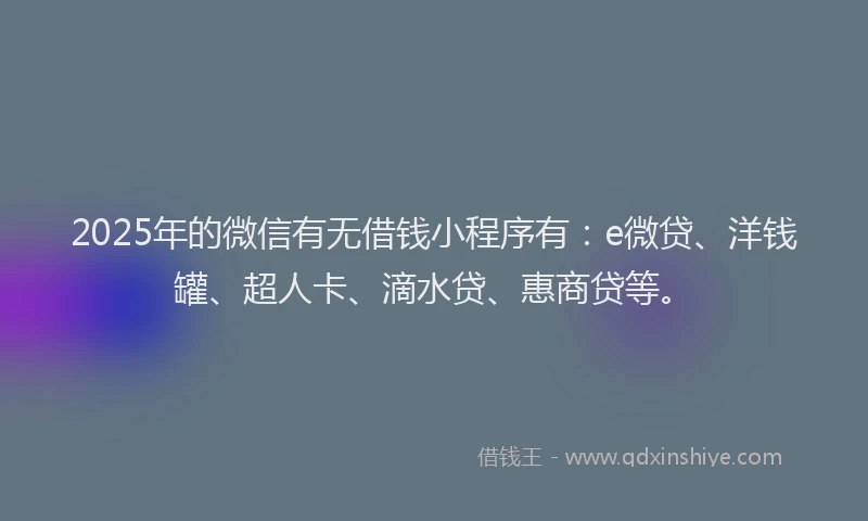 2025年的微信有无借钱小程序有：e微贷、洋钱罐、超人卡、滴水贷、惠商贷等。