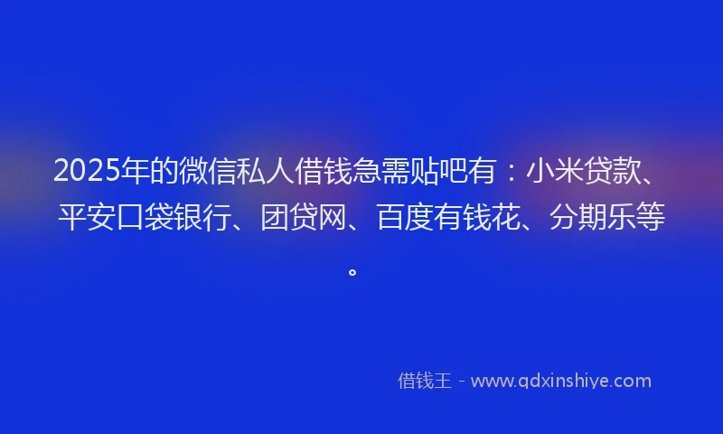 2025年的微信私人借钱急需贴吧有：小米贷款、平安口袋银行、团贷网、百度有钱花、分期乐等。