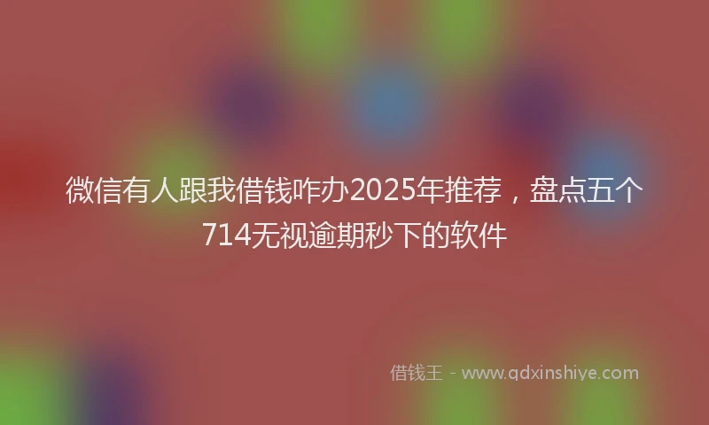微信有人跟我借钱咋办2025年推荐，盘点五个714无视逾期秒下的软件