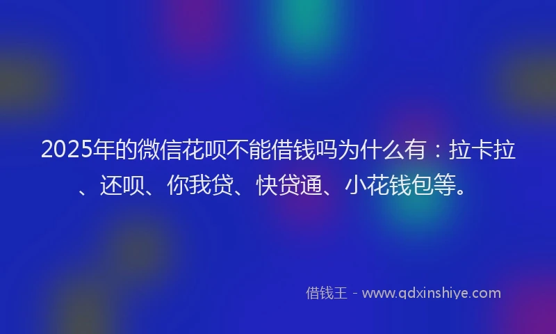 2025年的微信花呗不能借钱吗为什么有：拉卡拉、还呗、你我贷、快贷通、小花钱包等。