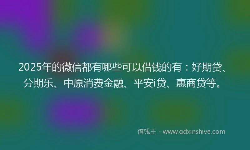 2025年的微信都有哪些可以借钱的有：好期贷、分期乐、中原消费金融、平安i贷、惠商贷等。