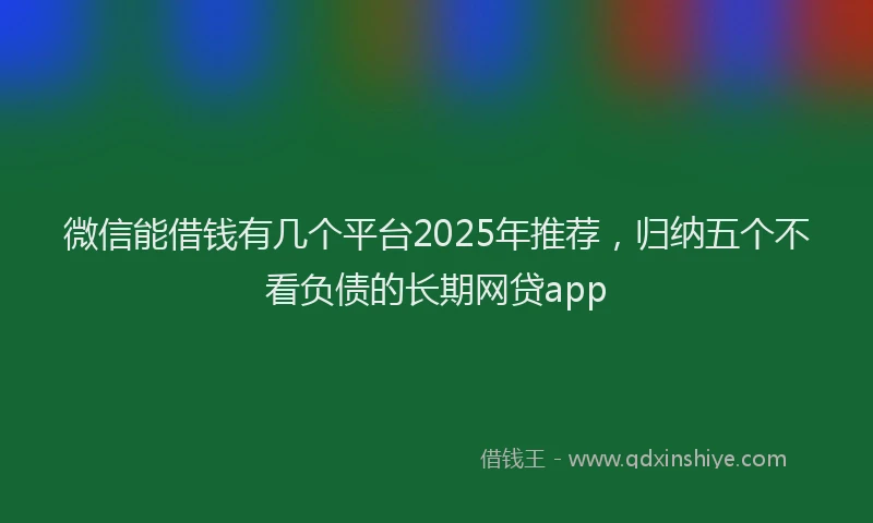 微信能借钱有几个平台2025年推荐，归纳五个不看负债的长期网贷app