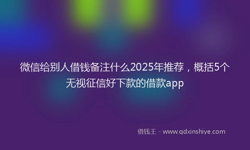 微信给别人借钱备注什么2025年推荐，概括5个无视征信好下款的借款app
