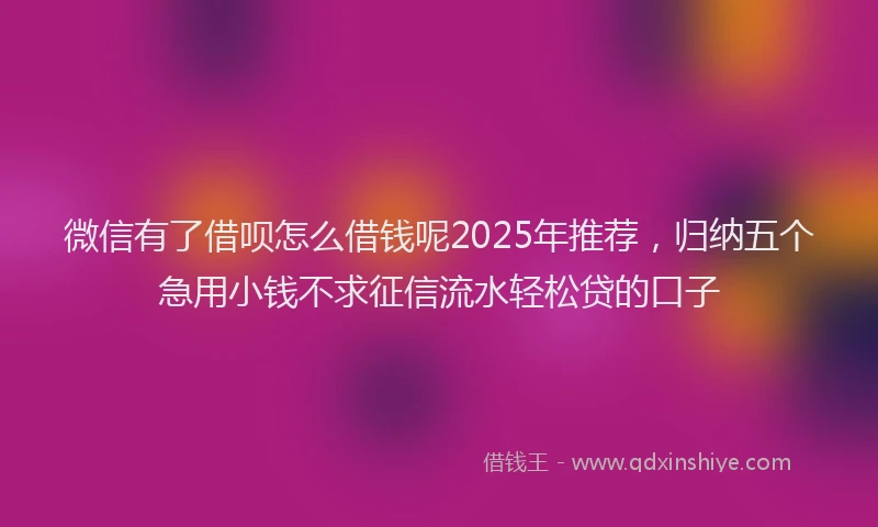 微信有了借呗怎么借钱呢2025年推荐，归纳五个急用小钱不求征信流水轻松贷的口子