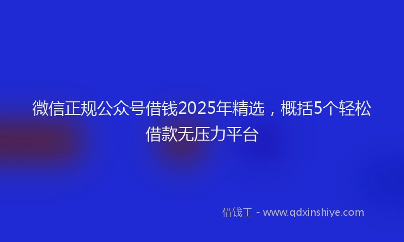 微信正规公众号借钱2025年精选，概括5个轻松借款无压力平台