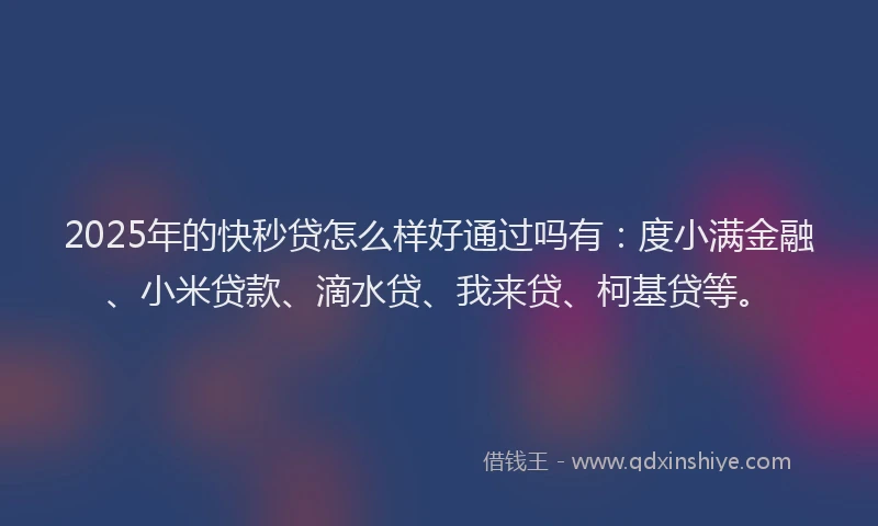 2025年的快秒贷怎么样好通过吗有：度小满金融、小米贷款、滴水贷、我来贷、柯基贷等。