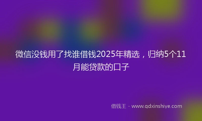 微信没钱用了找谁借钱2025年精选，归纳5个11月能贷款的口子