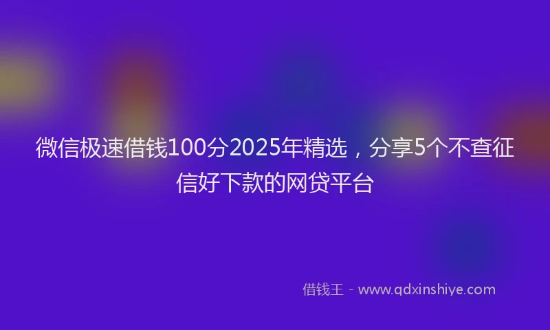 微信极速借钱100分2025年精选，分享5个不查征信好下款的网贷平台