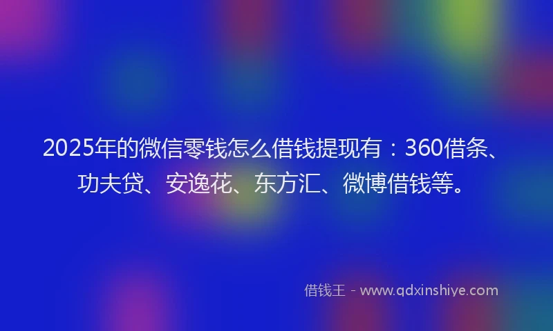 2025年的微信零钱怎么借钱提现有：360借条、功夫贷、安逸花、东方汇、微博借钱等。