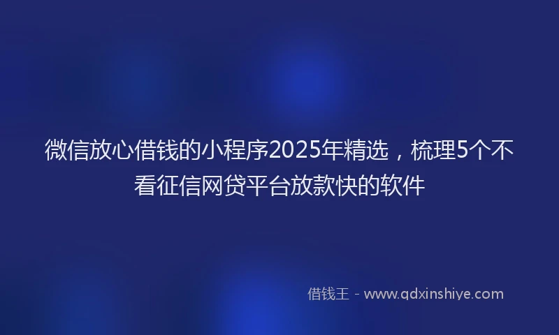 微信放心借钱的小程序2025年精选，梳理5个不看征信网贷平台放款快的软件
