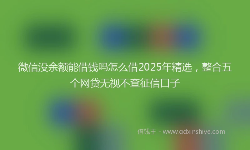 微信没余额能借钱吗怎么借2025年精选，整合五个网贷无视不查征信口子