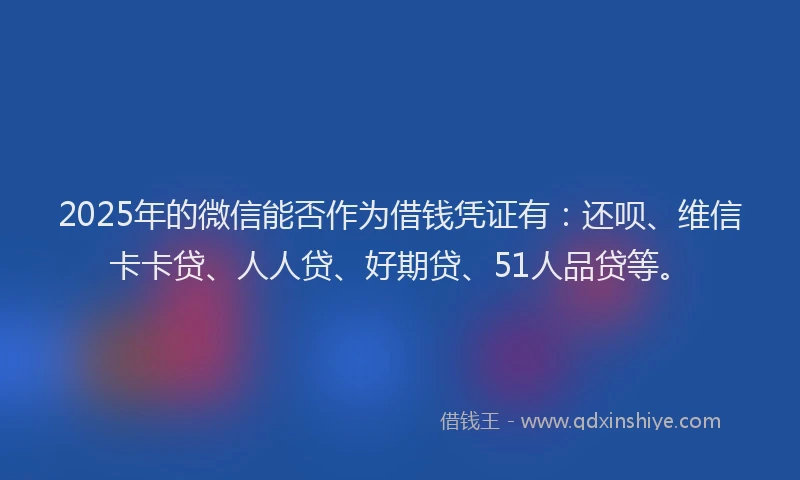 2025年的微信能否作为借钱凭证有：还呗、维信卡卡贷、人人贷、好期贷、51人品贷等。