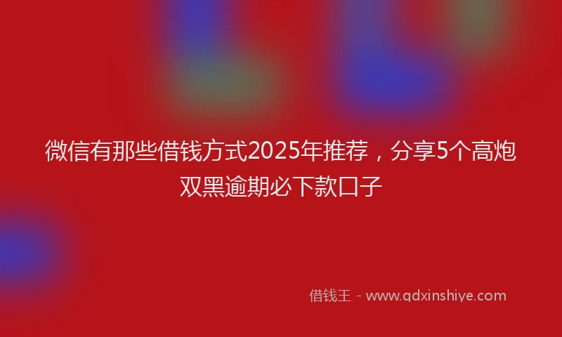 微信有那些借钱方式2025年推荐，分享5个高炮双黑逾期必下款口子