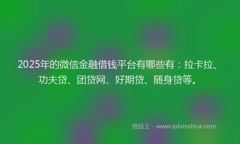 2025年的微信金融借钱平台有哪些有：拉卡拉、功夫贷、团贷网、好期贷、随身贷等。