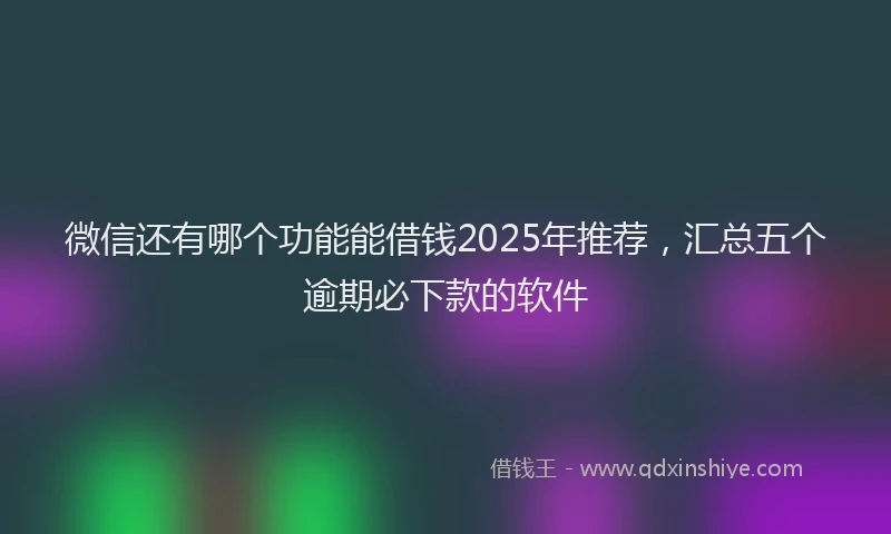 微信还有哪个功能能借钱2025年推荐，汇总五个逾期必下款的软件