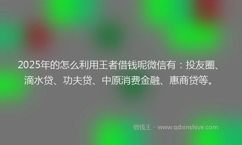 2025年的怎么利用王者借钱呢微信有：投友圈、滴水贷、功夫贷、中原消费金融、惠商贷等。