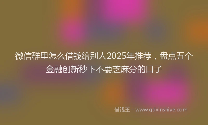 微信群里怎么借钱给别人2025年推荐，盘点五个金融创新秒下不要芝麻分的口子