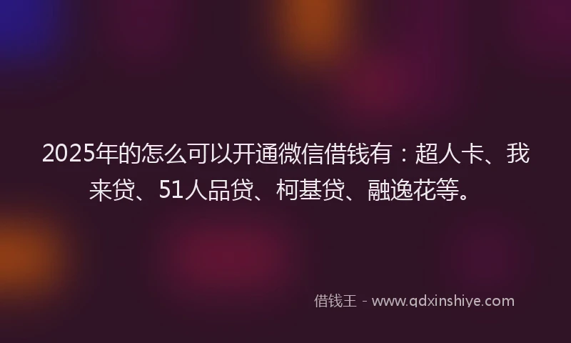 2025年的怎么可以开通微信借钱有：超人卡、我来贷、51人品贷、柯基贷、融逸花等。