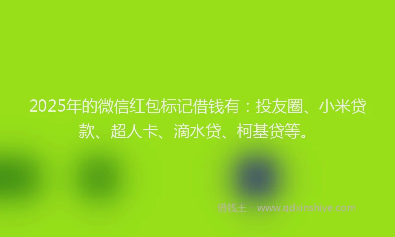 2025年的微信红包标记借钱有：投友圈、小米贷款、超人卡、滴水贷、柯基贷等。
